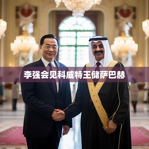 李强会见科威特王储萨巴赫