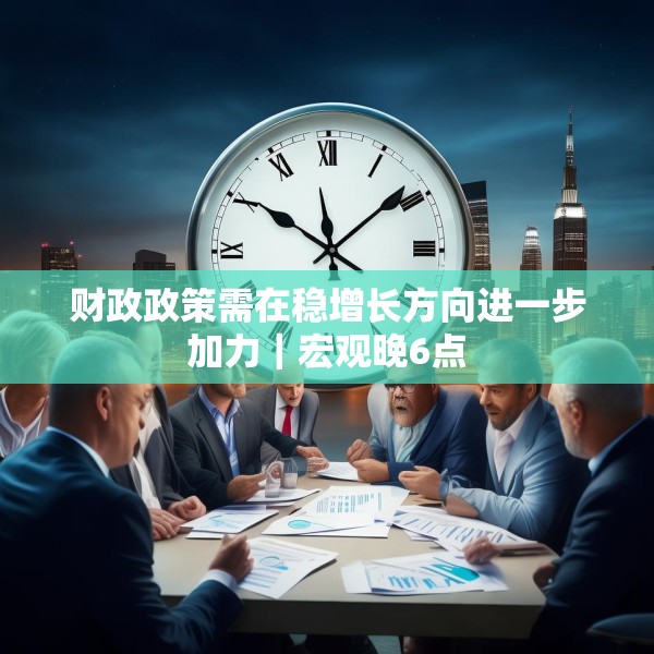 财政政策需在稳增长方向进一步加力｜宏观晚6点