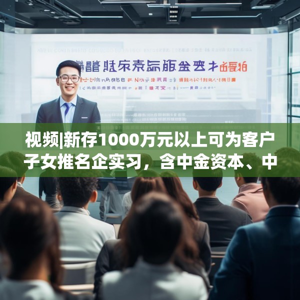 视频|新存1000万元以上可为客户子女推名企实习，含中金资本、中信建投、谷歌等？兴业银行工作人员回应