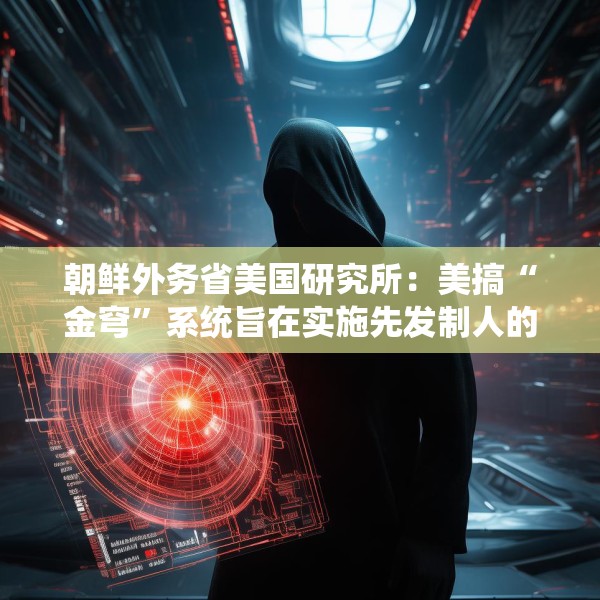 朝鲜外务省美国研究所：美搞“金穹”系统旨在实施先发制人的打击