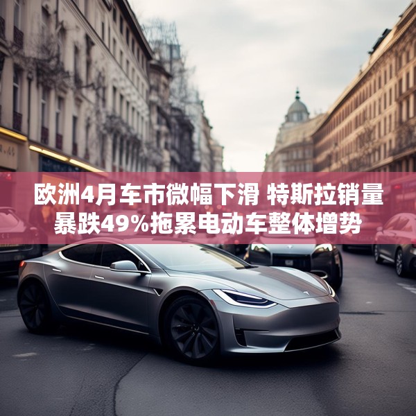 欧洲4月车市微幅下滑 特斯拉销量暴跌49%拖累电动车整体增势