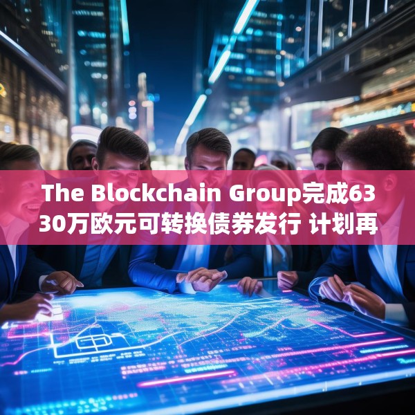 The Blockchain Group完成6330万欧元可转换债券发行 计划再购买约590枚比特币