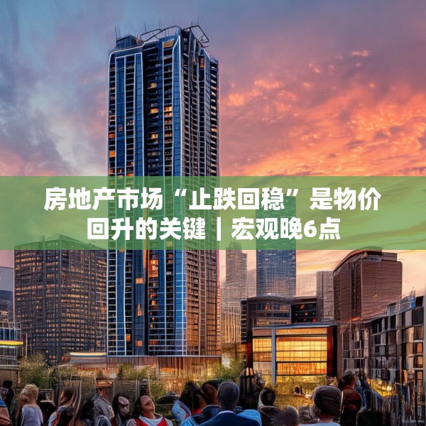 房地产市场“止跌回稳”是物价回升的关键｜宏观晚6点