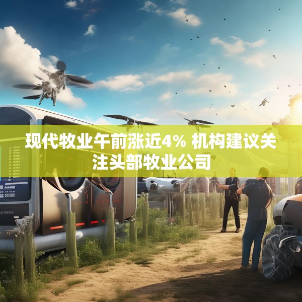 现代牧业午前涨近4% 机构建议关注头部牧业公司