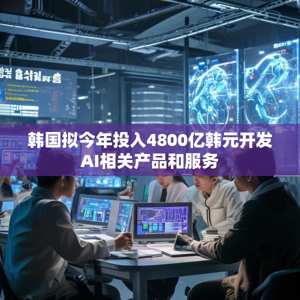 韩国拟今年投入4800亿韩元开发AI相关产品和服务