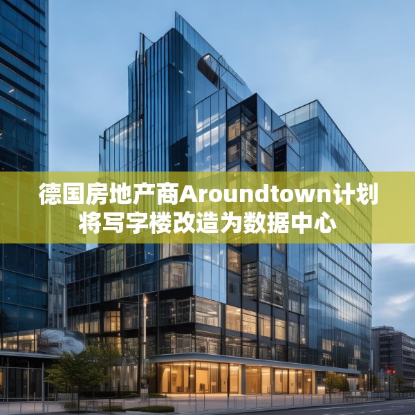 德国房地产商Aroundtown计划将写字楼改造为数据中心