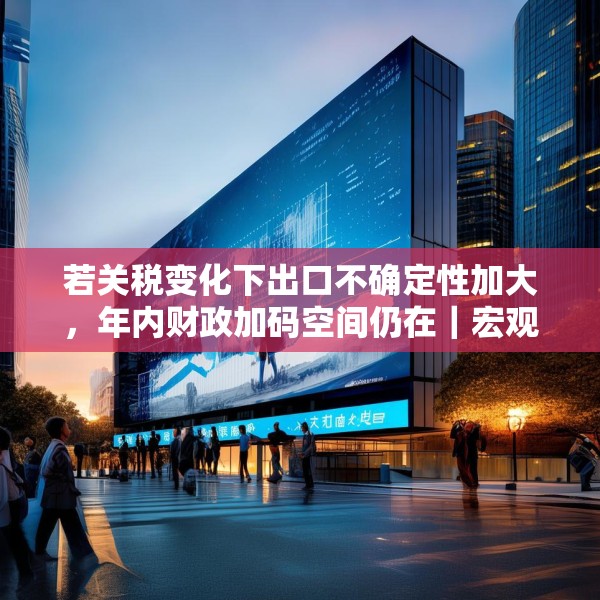 若关税变化下出口不确定性加大，年内财政加码空间仍在｜宏观晚6点