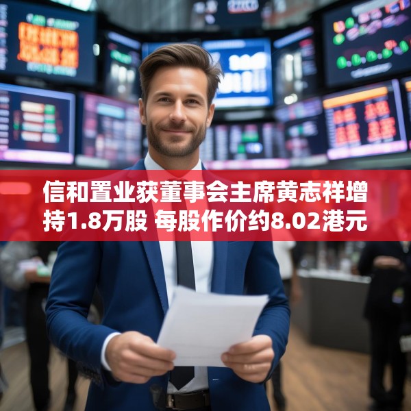 信和置业获董事会主席黄志祥增持1.8万股 每股作价约8.02港元