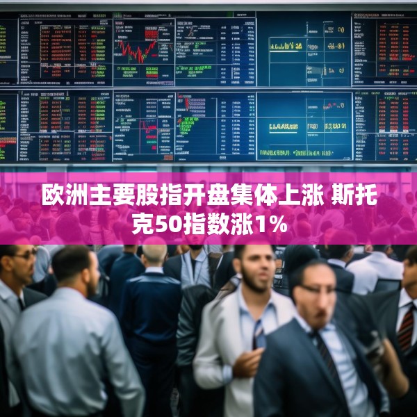 欧洲主要股指开盘集体上涨 斯托克50指数涨1%