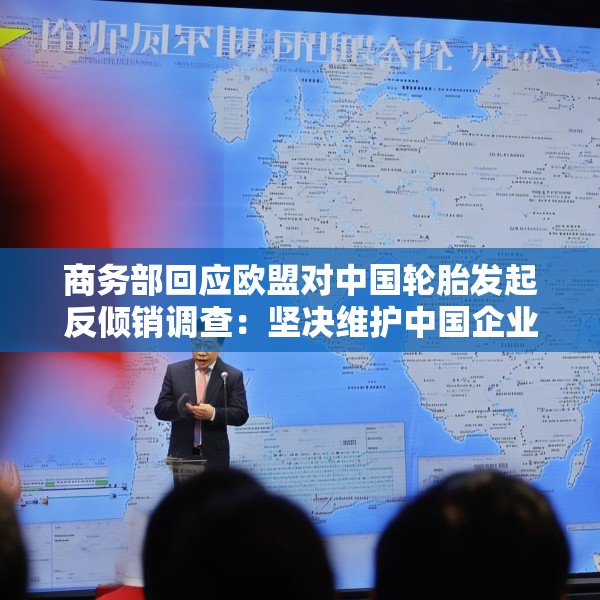 商务部回应欧盟对中国轮胎发起反倾销调查：坚决维护中国企业合法权益