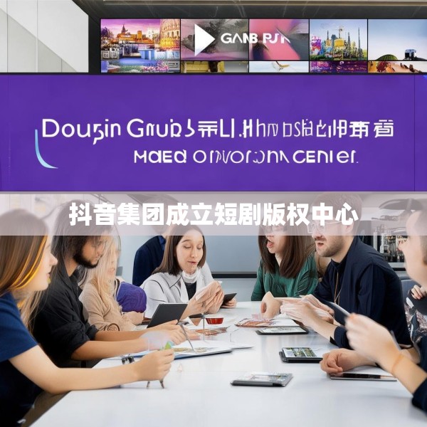 抖音集团成立短剧版权中心