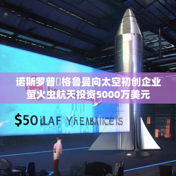 诺斯罗普・格鲁曼向太空初创企业萤火虫航天投资5000万美元
