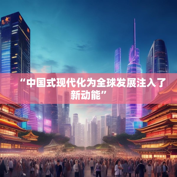 “中国式现代化为全球发展注入了新动能”