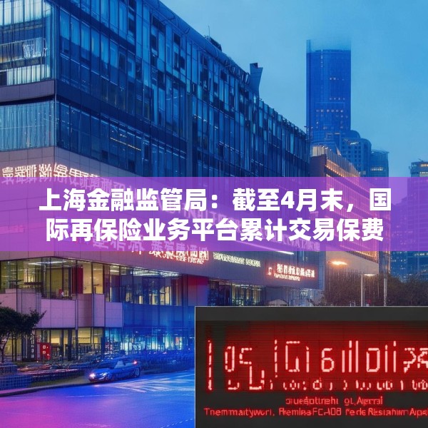上海金融监管局：截至4月末，国际再保险业务平台累计交易保费近16亿元