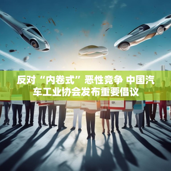 反对“内卷式”恶性竞争 中国汽车工业协会发布重要倡议