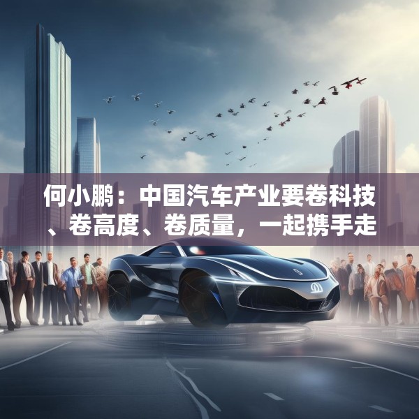 何小鹏：中国汽车产业要卷科技、卷高度、卷质量，一起携手走向全球