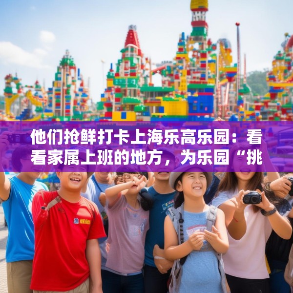他们抢鲜打卡上海乐高乐园：看看家属上班的地方，为乐园“挑挑刺”