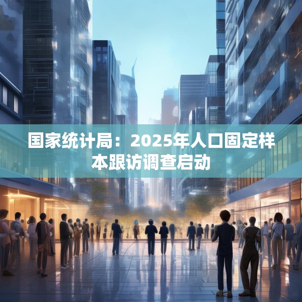 国家统计局：2025年人口固定样本跟访调查启动