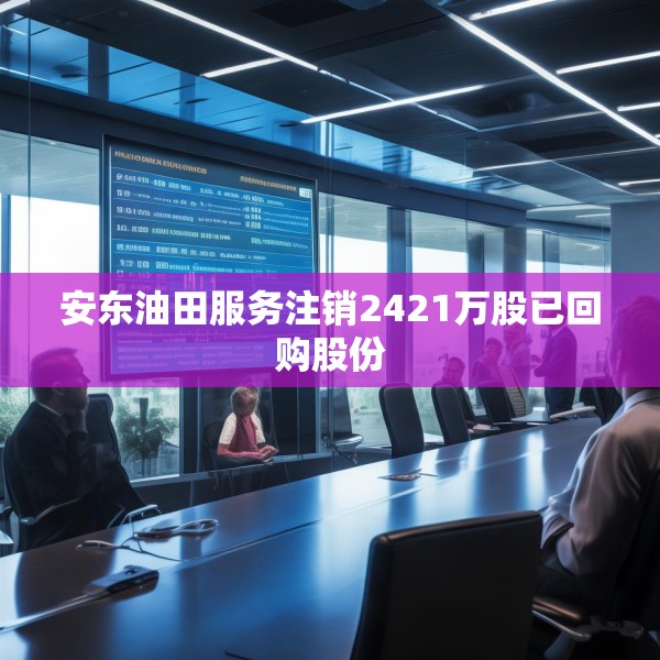 安东油田服务注销2421万股已回购股份