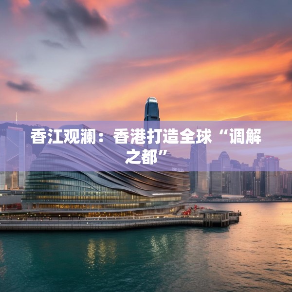 香江观澜：香港打造全球“调解之都”