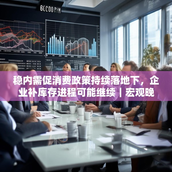 稳内需促消费政策持续落地下，企业补库存进程可能继续｜宏观晚6点