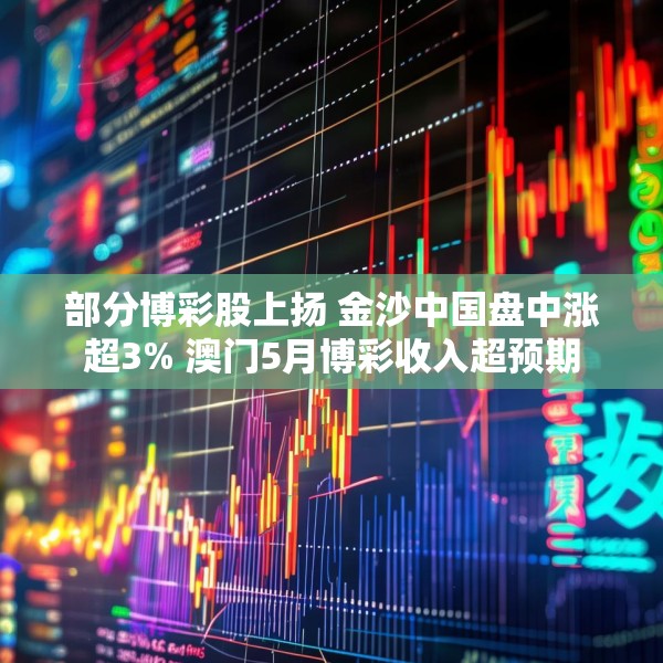 部分博彩股上扬 金沙中国盘中涨超3% 澳门5月博彩收入超预期