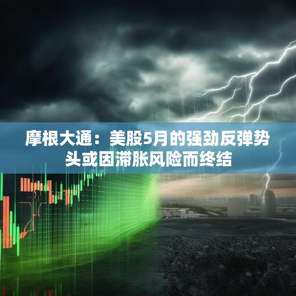 摩根大通：美股5月的强劲反弹势头或因滞胀风险而终结