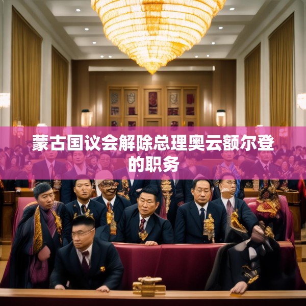 蒙古国议会解除总理奥云额尔登的职务