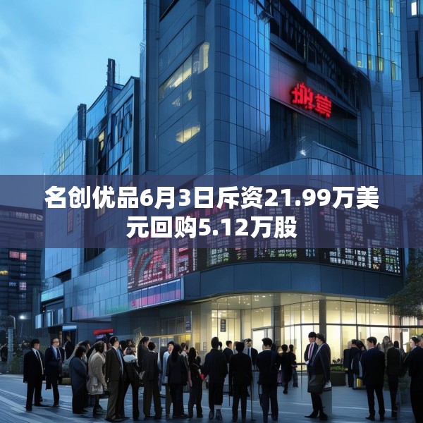 名创优品6月3日斥资21.99万美元回购5.12万股