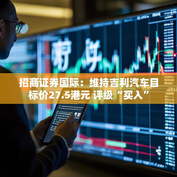 招商证券国际：维持吉利汽车目标价27.5港元 评级“买入”