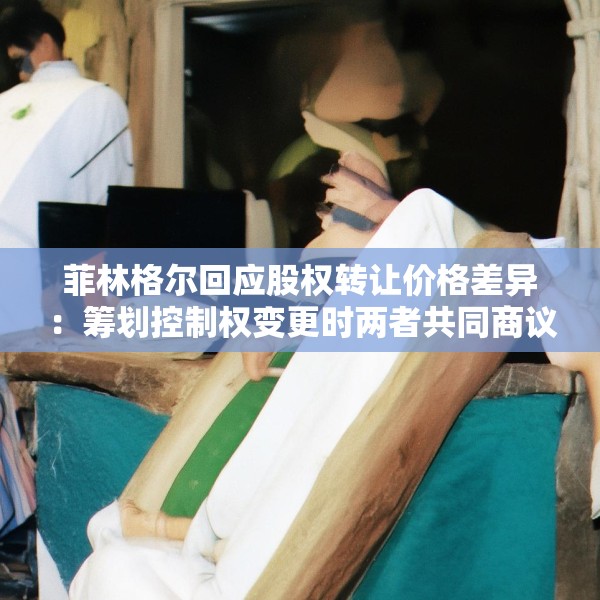 菲林格尔回应股权转让价格差异：筹划控制权变更时两者共同商议的结果