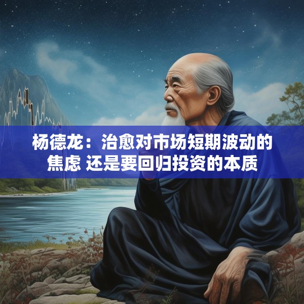 杨德龙：治愈对市场短期波动的焦虑 还是要回归投资的本质