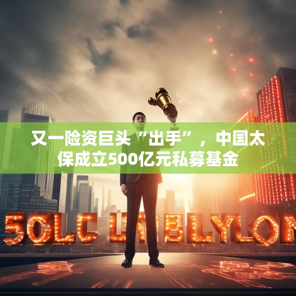 又一险资巨头“出手”，中国太保成立500亿元私募基金