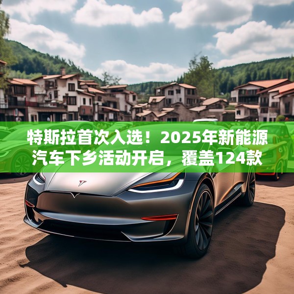 特斯拉首次入选！2025年新能源汽车下乡活动开启，覆盖124款车型