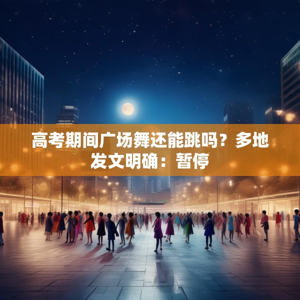 高考期间广场舞还能跳吗？多地发文明确：暂停