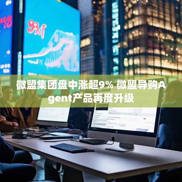 微盟集团盘中涨超9% 微盟导购Agent产品再度升级
