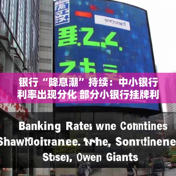 银行“降息潮”持续：中小银行利率出现分化 部分小银行挂牌利率低于国有大行