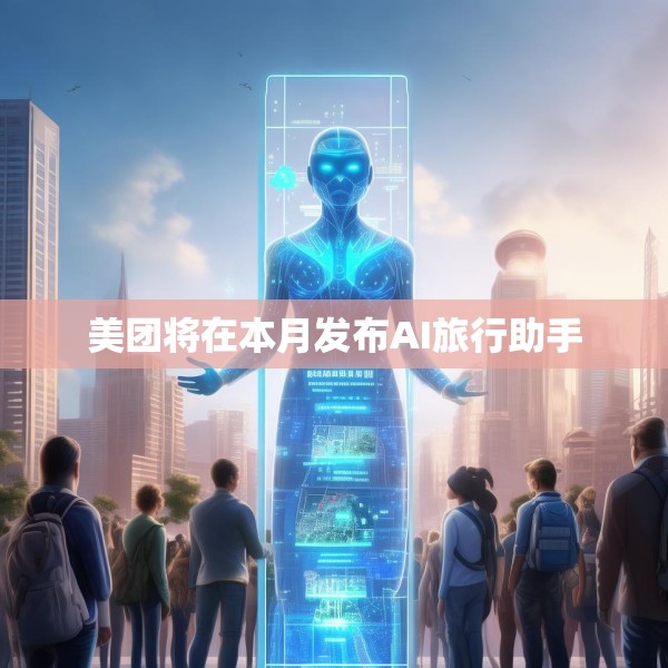 美团将在本月发布AI旅行助手