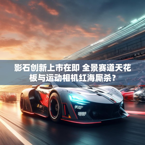 影石创新上市在即 全景赛道天花板与运动相机红海厮杀？