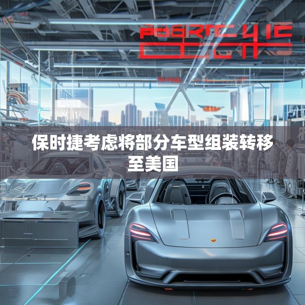 保时捷考虑将部分车型组装转移至美国