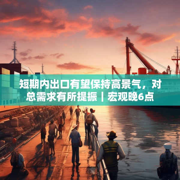 短期内出口有望保持高景气，对总需求有所提振｜宏观晚6点