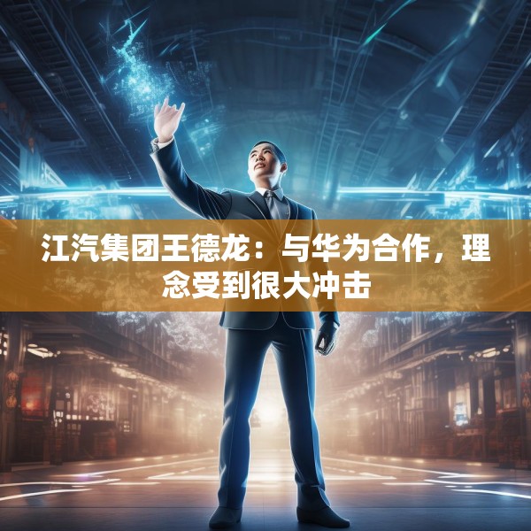 江汽集团王德龙：与华为合作，理念受到很大冲击