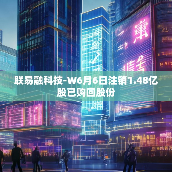 联易融科技-W6月6日注销1.48亿股已购回股份