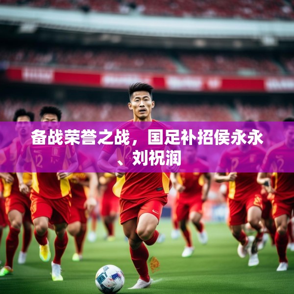 备战荣誉之战，国足补招侯永永、刘祝润