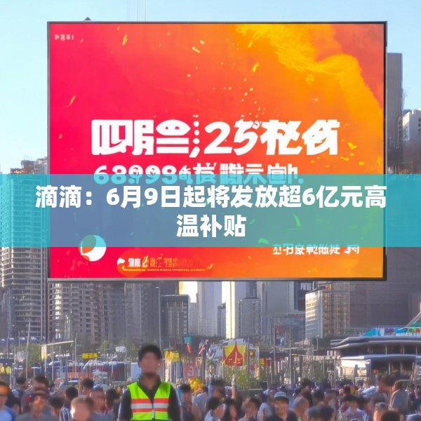 滴滴：6月9日起将发放超6亿元高温补贴