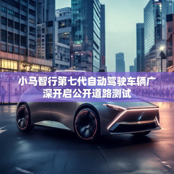 小马智行第七代自动驾驶车辆广深开启公开道路测试