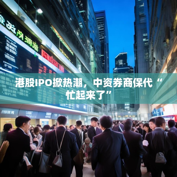 港股IPO掀热潮，中资券商保代“忙起来了”