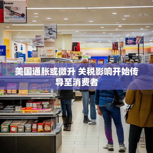 美国通胀或微升 关税影响开始传导至消费者