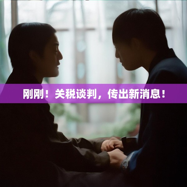 刚刚！关税谈判，传出新消息！