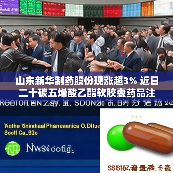 山东新华制药股份现涨超3% 近日二十碳五烯酸乙酯软胶囊药品注册获批